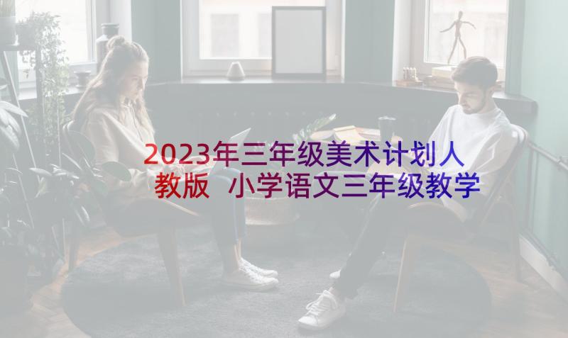 2023年三年级美术计划人教版 小学语文三年级教学计划(实用10篇)