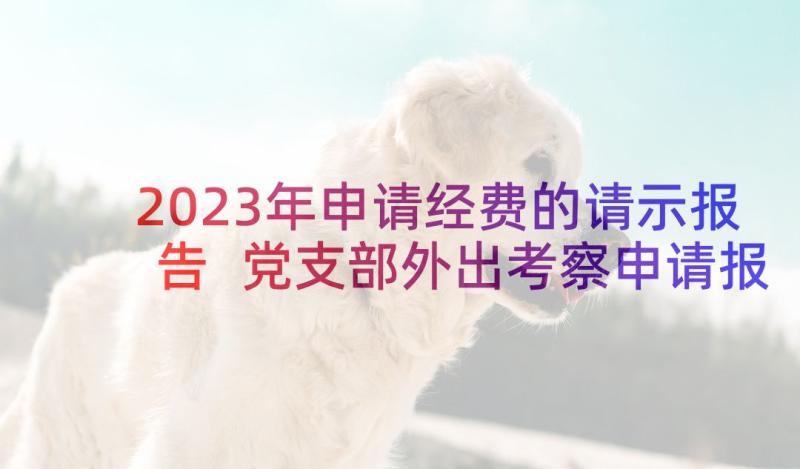 2023年申请经费的请示报告 党支部外出考察申请报告(汇总5篇)