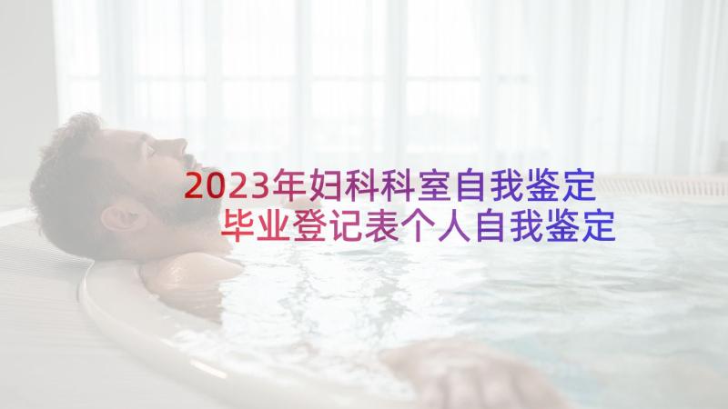 2023年妇科科室自我鉴定 毕业登记表个人自我鉴定小结(优质10篇)