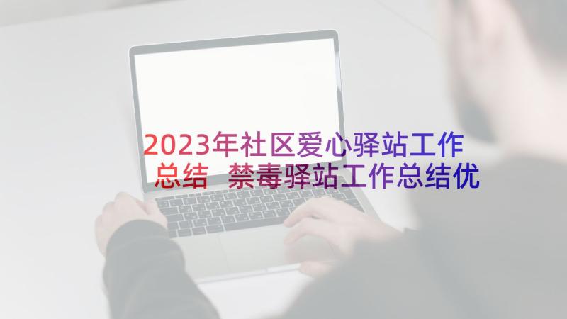 2023年社区爱心驿站工作总结 禁毒驿站工作总结优选(实用5篇)