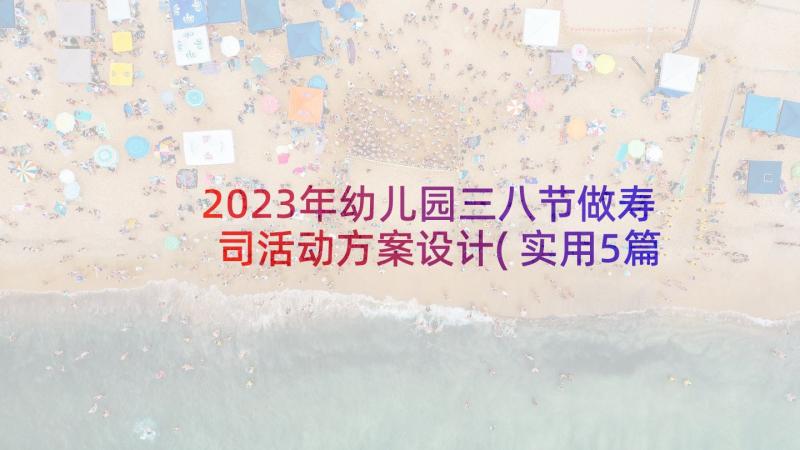 2023年幼儿园三八节做寿司活动方案设计(实用5篇)