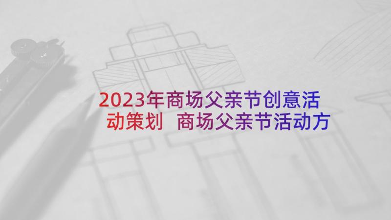 2023年商场父亲节创意活动策划 商场父亲节活动方案策划(精选9篇)