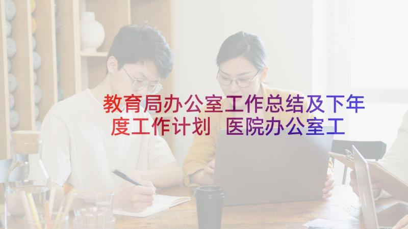 教育局办公室工作总结及下年度工作计划 医院办公室工作总结及下年度工作计划(模板5篇)