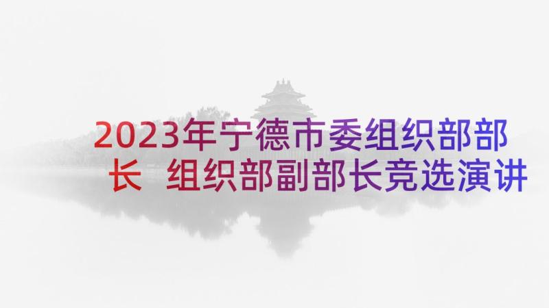 2023年宁德市委组织部部长 组织部副部长竞选演讲稿(精选7篇)