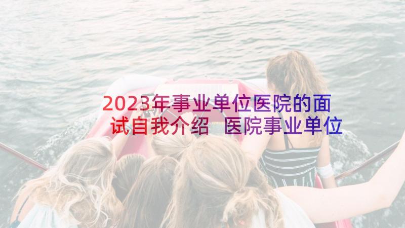 2023年事业单位医院的面试自我介绍 医院事业单位面试自我介绍(优质8篇)