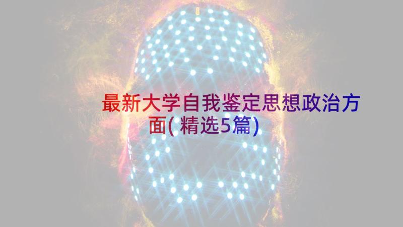 最新大学自我鉴定思想政治方面(精选5篇)