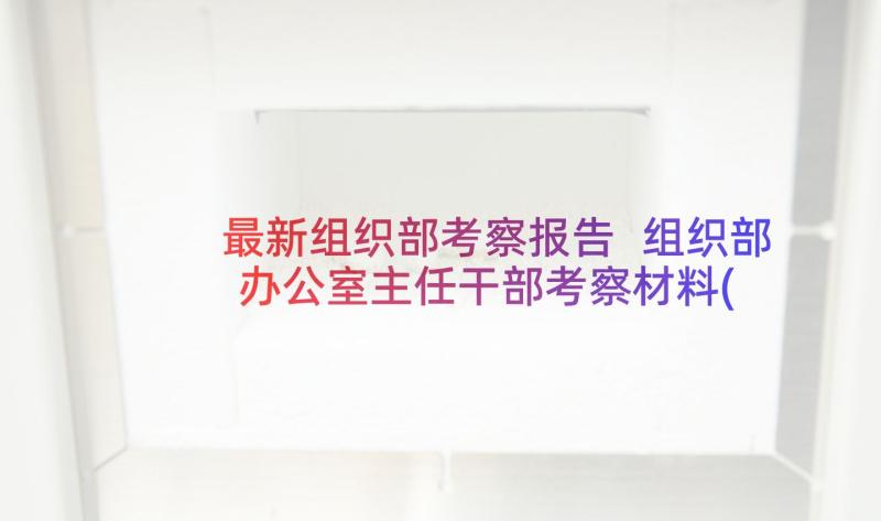 最新组织部考察报告 组织部办公室主任干部考察材料(汇总5篇)