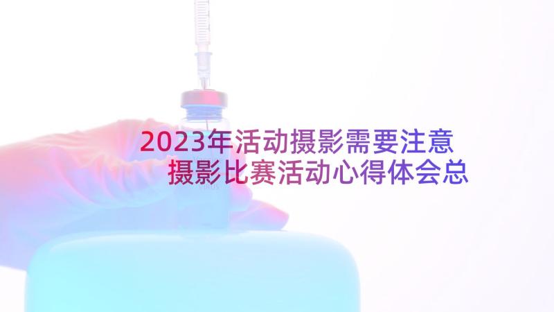 2023年活动摄影需要注意 摄影比赛活动心得体会总结(通用10篇)