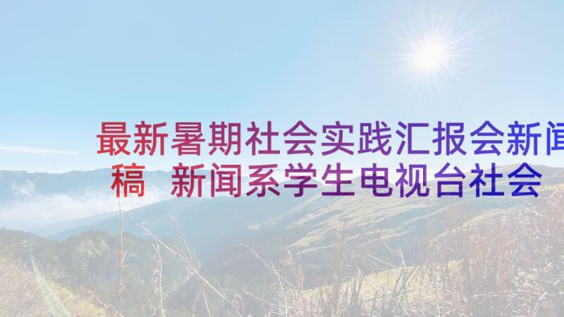 最新暑期社会实践汇报会新闻稿 新闻系学生电视台社会实践报告(实用5篇)