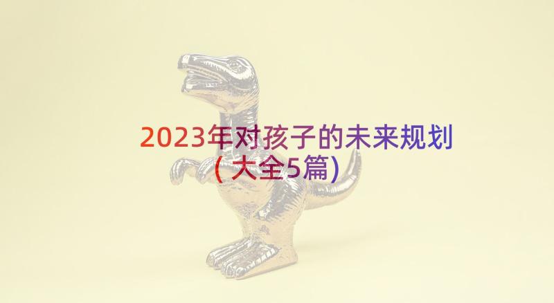 2023年对孩子的未来规划(大全5篇)