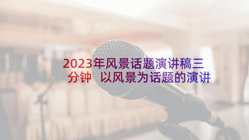 2023年风景话题演讲稿三分钟 以风景为话题的演讲稿(汇总5篇)