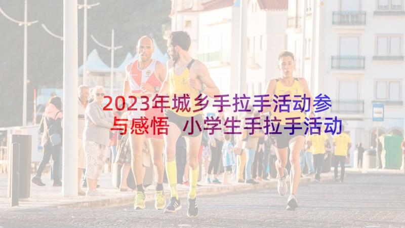 2023年城乡手拉手活动参与感悟 小学生手拉手活动方案(模板5篇)