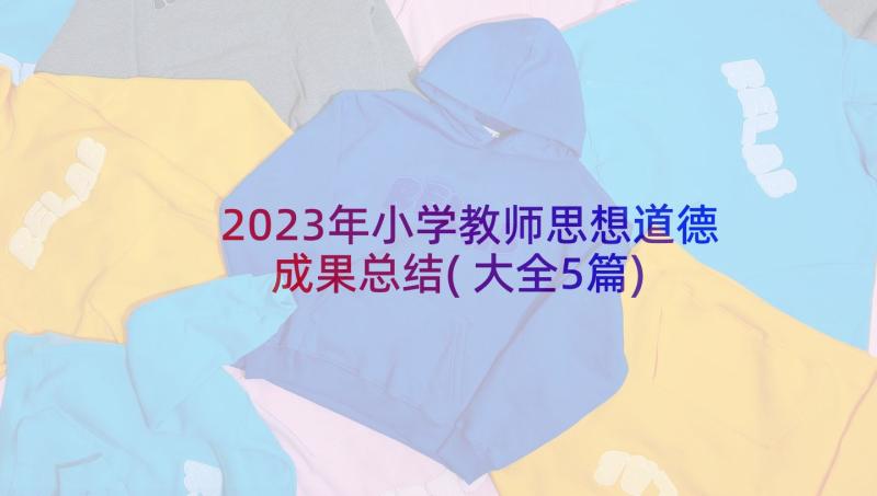 2023年小学教师思想道德成果总结(大全5篇)