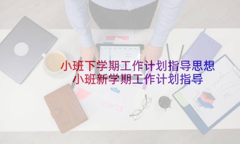 小班下学期工作计划指导思想 小班新学期工作计划指导思想(实用5篇)