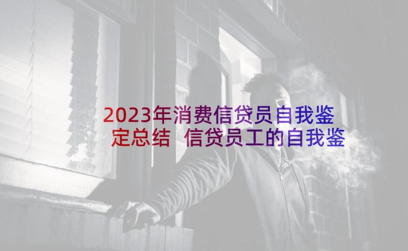 2023年消费信贷员自我鉴定总结 信贷员工的自我鉴定(优秀5篇)