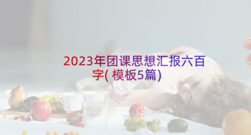 2023年团课思想汇报六百字(模板5篇)