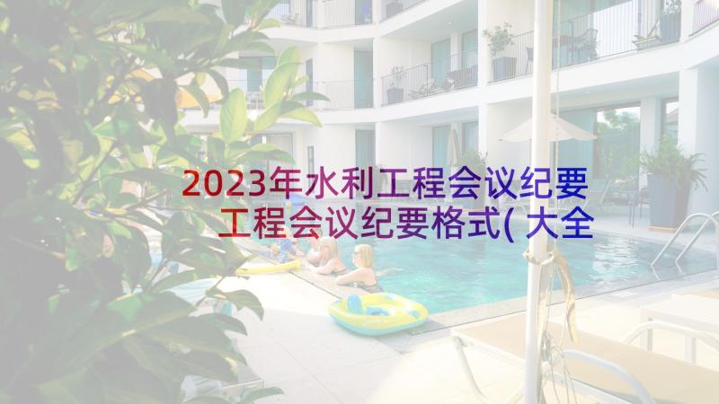 2023年水利工程会议纪要 工程会议纪要格式(大全5篇)