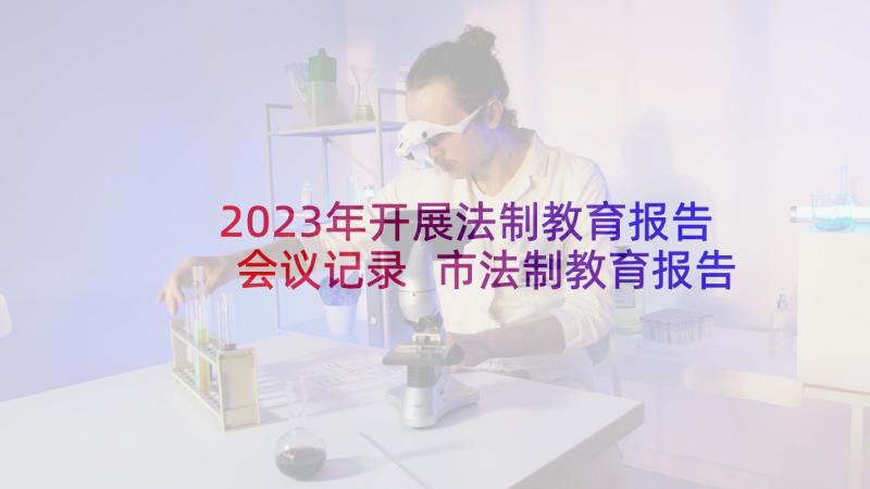 2023年开展法制教育报告会议记录 市法制教育报告会心得体会(精选5篇)