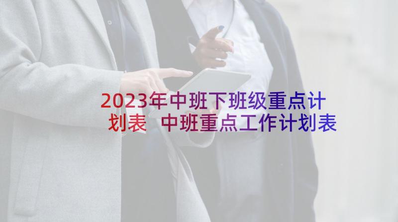 2023年中班下班级重点计划表 中班重点工作计划表(大全5篇)