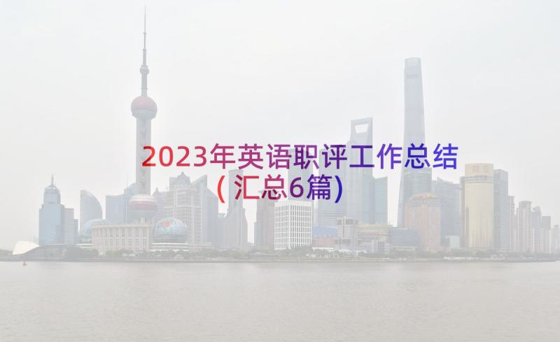 2023年英语职评工作总结(汇总6篇)