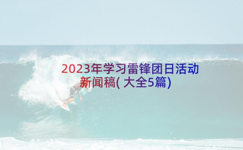 2023年学习雷锋团日活动新闻稿(大全5篇)