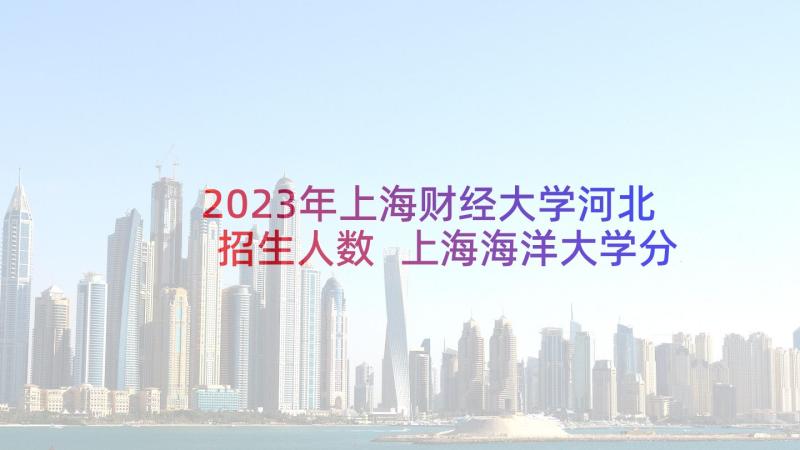 2023年上海财经大学河北招生人数 上海海洋大学分省分专业招生计划(通用5篇)