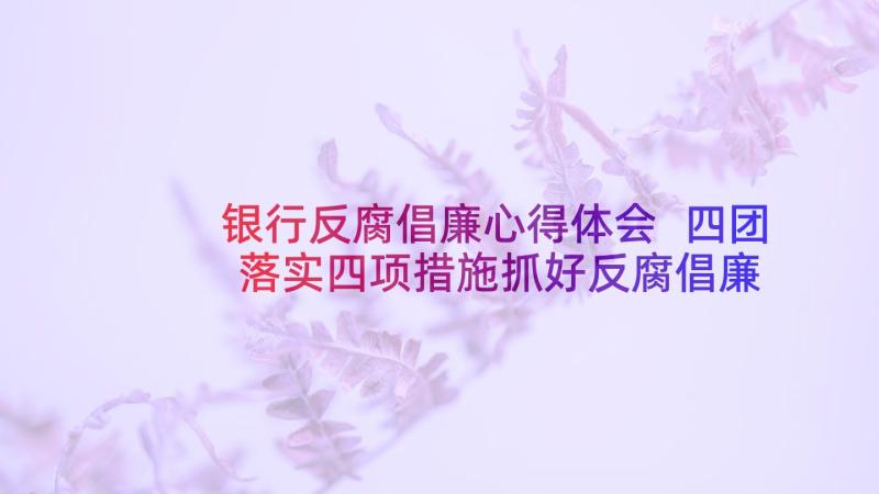 银行反腐倡廉心得体会 四团落实四项措施抓好反腐倡廉工作(通用5篇)