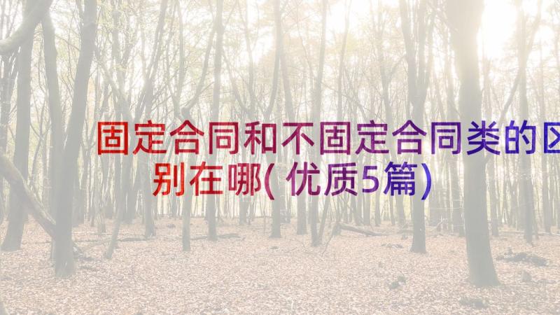 固定合同和不固定合同类的区别在哪(优质5篇)