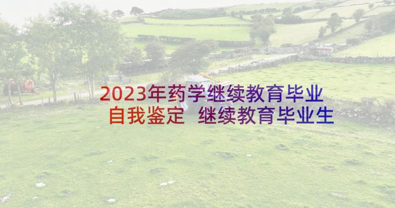 2023年药学继续教育毕业自我鉴定 继续教育毕业生自我鉴定(通用7篇)