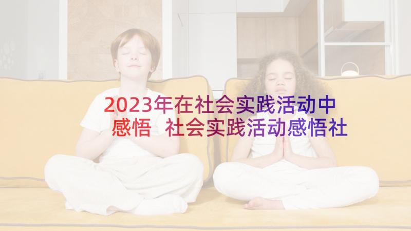 2023年在社会实践活动中感悟 社会实践活动感悟社会实践活动感想(优质6篇)