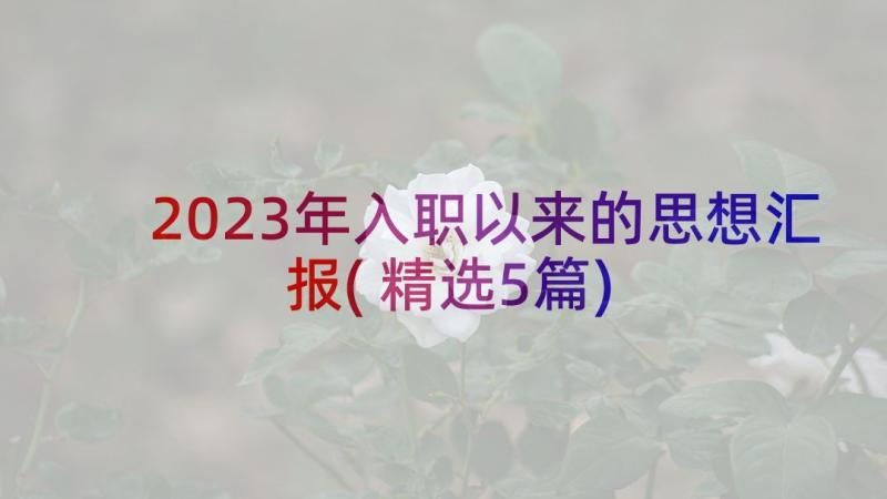 2023年入职以来的思想汇报(精选5篇)