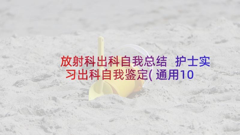 放射科出科自我总结 护士实习出科自我鉴定(通用10篇)