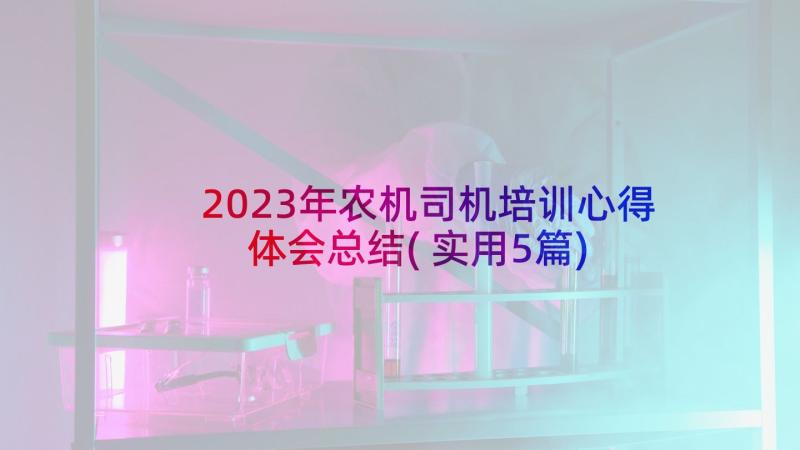 2023年农机司机培训心得体会总结(实用5篇)