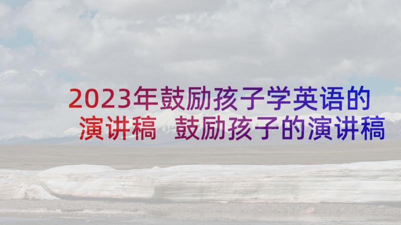 2023年鼓励孩子学英语的演讲稿 鼓励孩子的演讲稿(优质5篇)