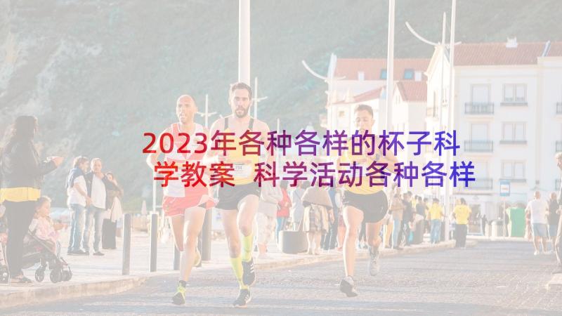 2023年各种各样的杯子科学教案 科学活动各种各样的昆虫教案(精选5篇)