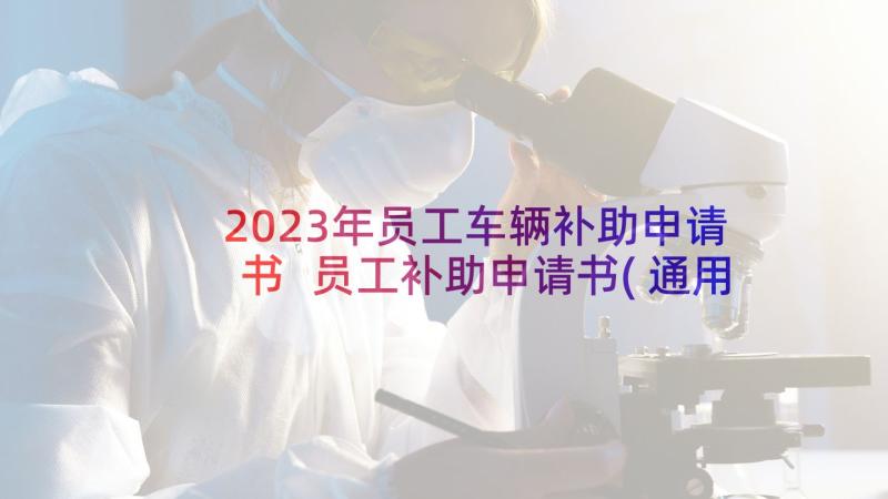 2023年员工车辆补助申请书 员工补助申请书(通用5篇)