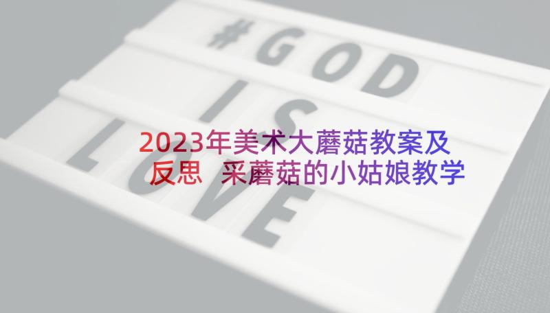 2023年美术大蘑菇教案及反思 采蘑菇的小姑娘教学反思(优质5篇)