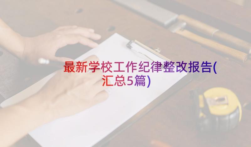 最新学校工作纪律整改报告(汇总5篇)