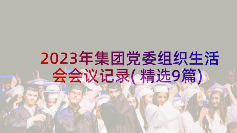 2023年集团党委组织生活会会议记录(精选9篇)