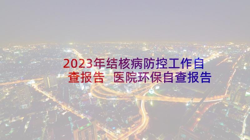 2023年结核病防控工作自查报告 医院环保自查报告(汇总7篇)