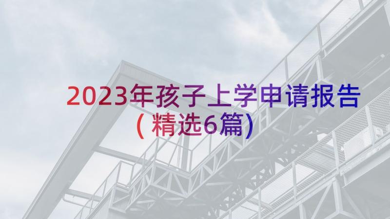 2023年孩子上学申请报告(精选6篇)