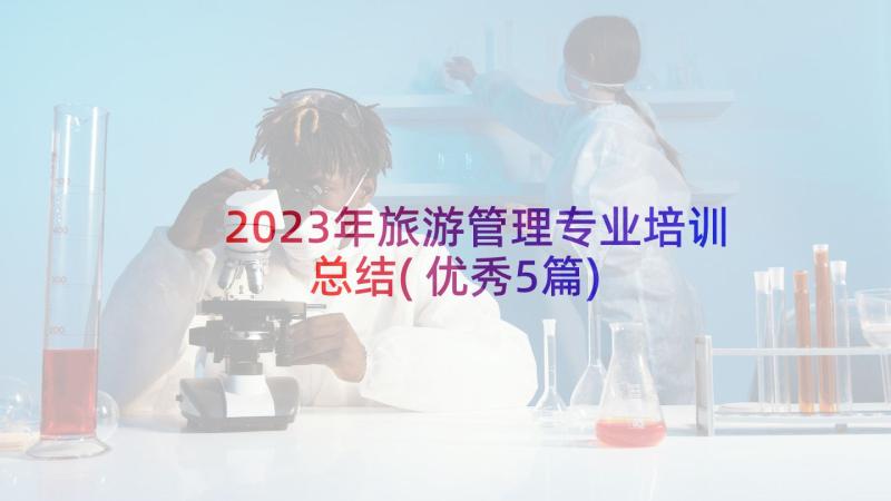 2023年旅游管理专业培训总结(优秀5篇)