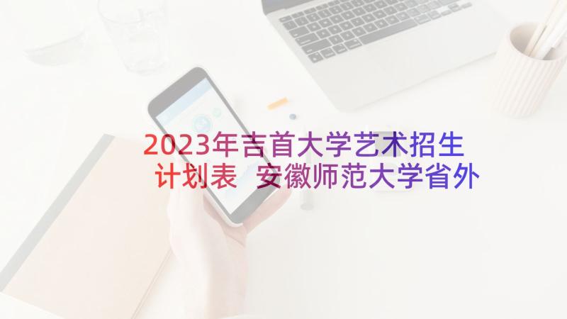 2023年吉首大学艺术招生计划表 安徽师范大学省外艺术类专业招生计划(优秀5篇)