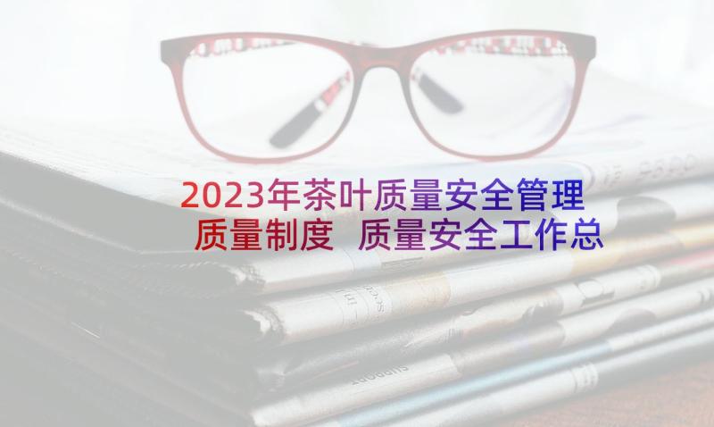 2023年茶叶质量安全管理质量制度 质量安全工作总结(通用5篇)