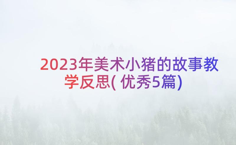 2023年美术小猪的故事教学反思(优秀5篇)