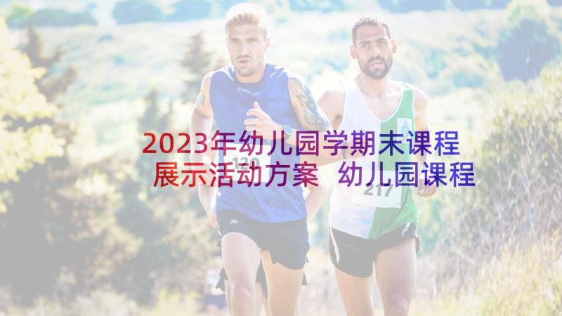 2023年幼儿园学期末课程展示活动方案 幼儿园课程展示方案活动流程(汇总5篇)