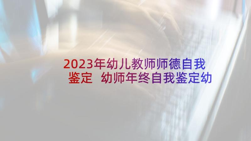 2023年幼儿教师师德自我鉴定 幼师年终自我鉴定幼儿园老师年终自我鉴定(优质5篇)