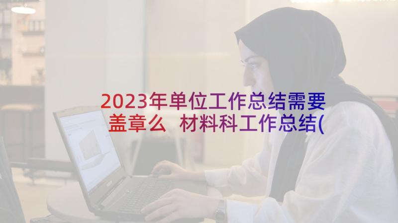 2023年单位工作总结需要盖章么 材料科工作总结(模板9篇)