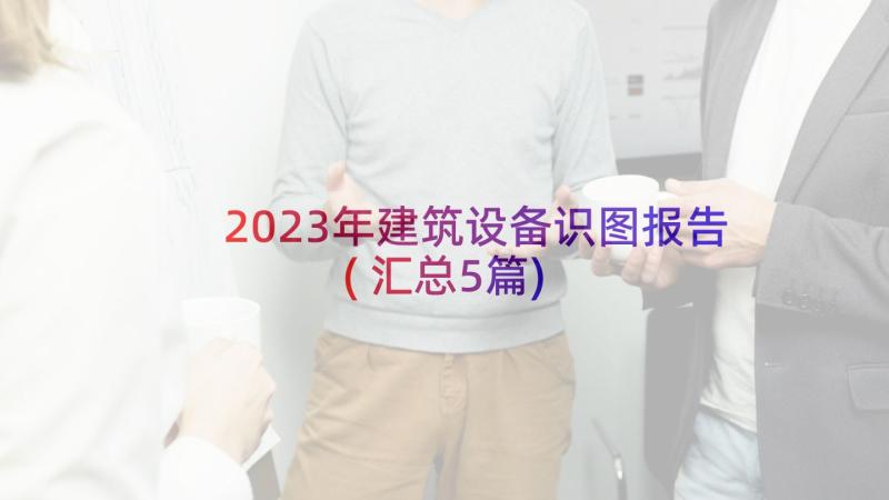 2023年建筑设备识图报告(汇总5篇)