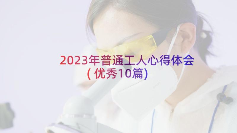 2023年普通工人心得体会(优秀10篇)